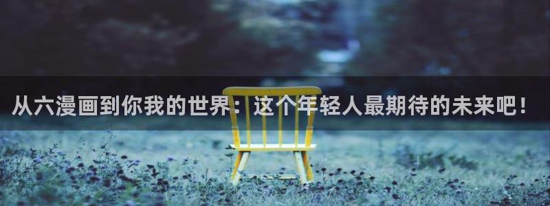 贝勒漫画首页：从六漫画到你我的世界：这个年轻人最期待的未来吧！